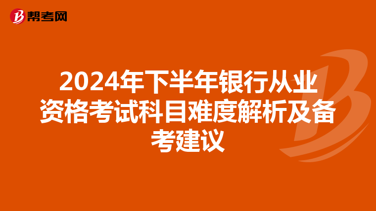 2024年下半年银行从业资格考试科目难度解析及备考建议
