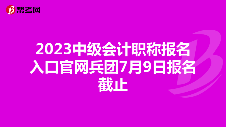 2023中级会计职称报名入口官网兵团7月9日报名截止