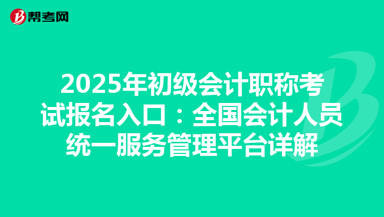 2025年初级会计职称考试报名入口：全国会计人员统一服务管理平台详解