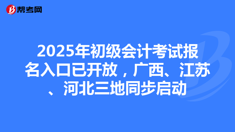 2025年初级会计考试报名入口已开放，广西、江苏、河北三地同步启动