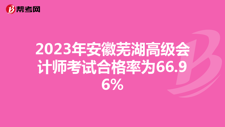 2023年安徽芜湖高级会计师考试合格率为66.96%