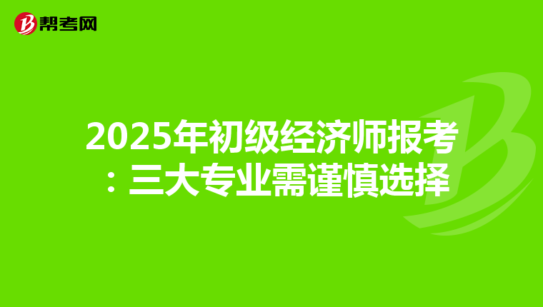 2025年初级经济师报考：三大专业需谨慎选择