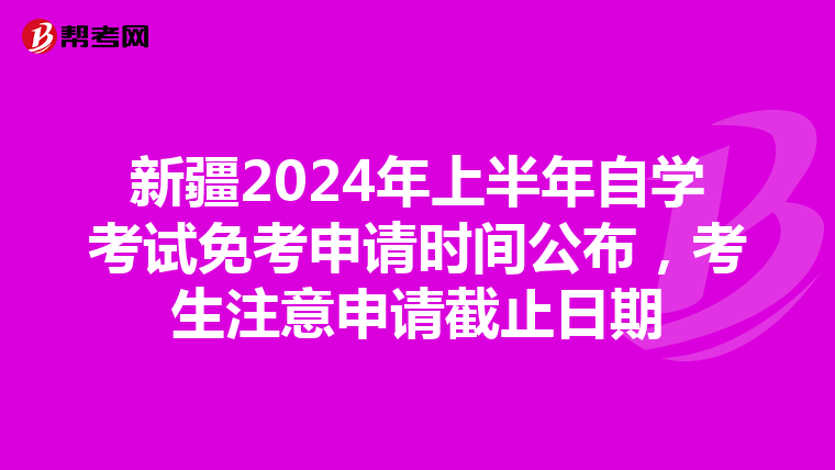新疆2024年上半年自学考试免考申请时间公布，考生注意申请截止日期