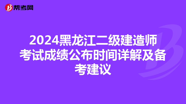 2024黑龙江二级建造师考试成绩公布时间详解及备考建议