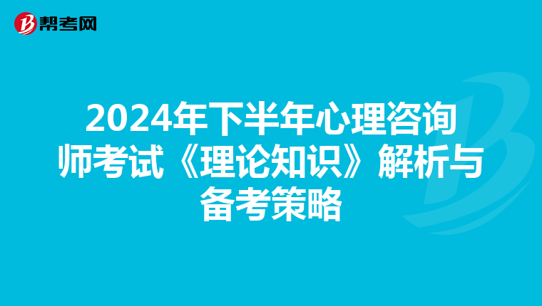 2024年下半年心理咨询师考试《理论知识》解析与备考策略