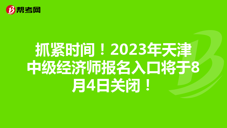 抓紧时间!2023年天津中级经济师报名入口将于8月4日关闭!