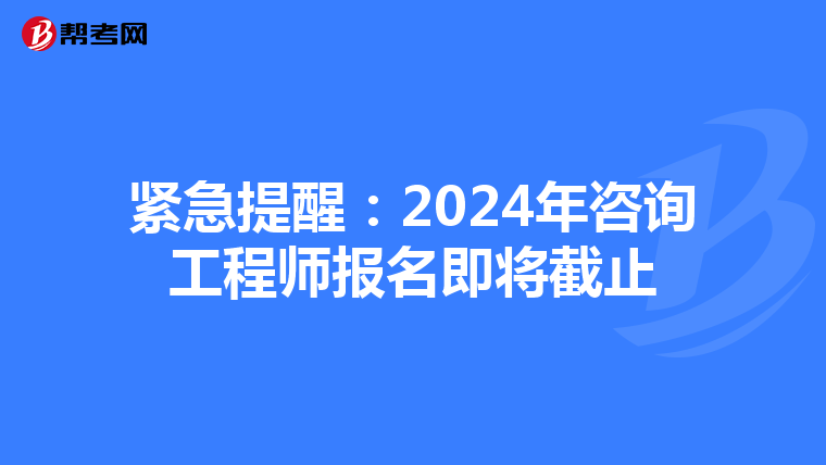 紧急提醒：2024年咨询工程师报名即将截止