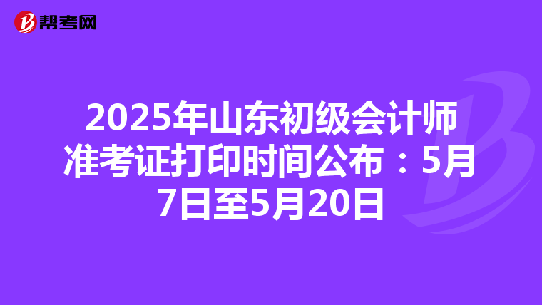 2025年山东初级会计师准考证打印时间公布：5月7日至5月20日