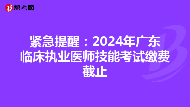緊急提醒：2024年廣東臨床執業醫師技能考試繳費截止