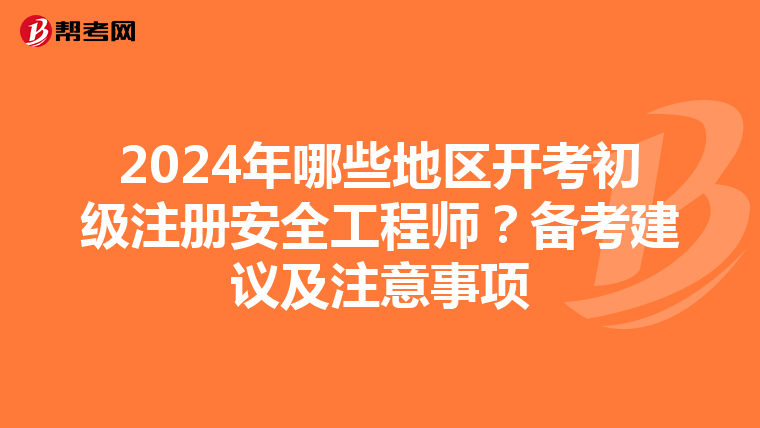 2024年哪些地区开考初级注册安全工程师？备考建议及注意事项