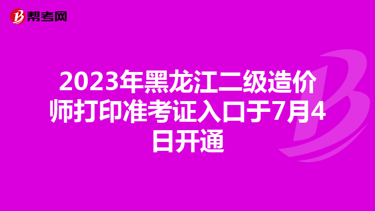 2023年黑龍江二級造價師打印準考證入口于7月4日開通