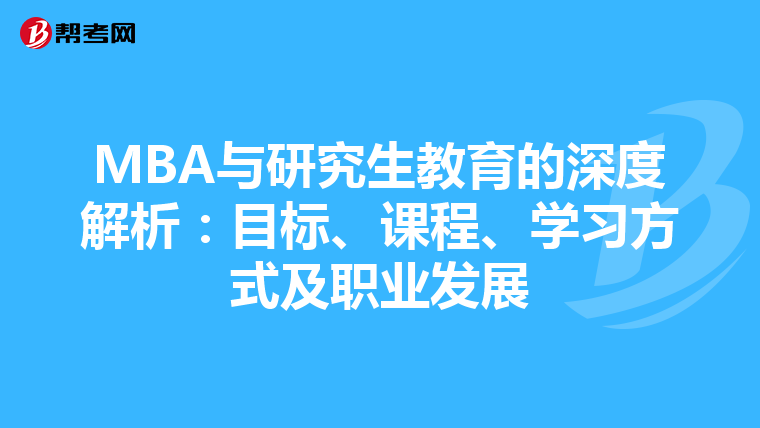 MBA与研究生教育的深度解析：目标、课程、学习方式及职业发展