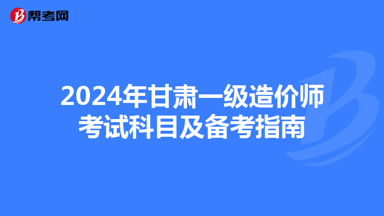 2024年甘肃一级造价师考试科目及备考指南