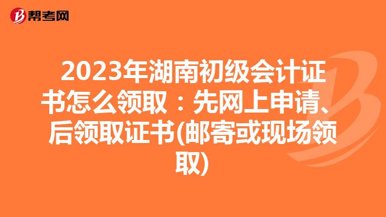 2023年湖南初级会计证书怎么领取:先网上申请、后领取证书(邮寄或现场领取)