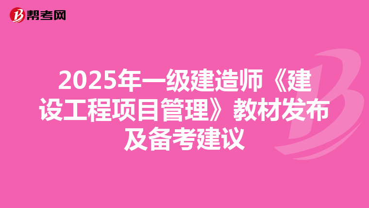 2025年一级建造师《建设工程项目管理》教材发布及备考建议