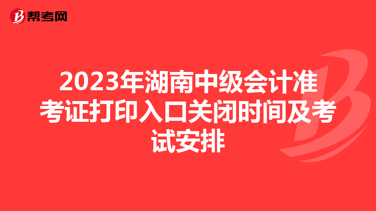 2023年湖南中级会计准考证打印入口关闭时间及考试安排