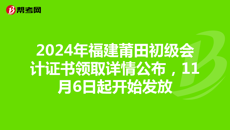 2024年福建莆田初級會計證書領取詳情公布，11月6日起開始發放