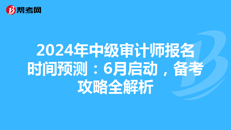 2024年中级审计师报名时间预测：6月启动，备考攻略全解析