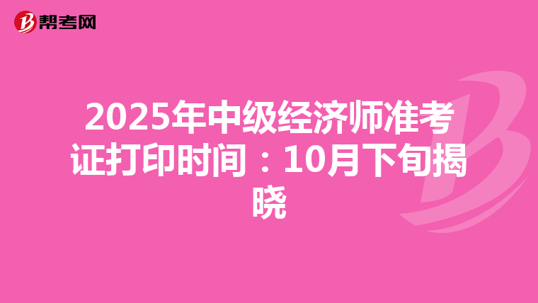 2025年中级经济师准考证打印时间：10月下旬揭晓
