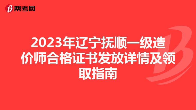 2023年辽宁抚顺一级造价师合格证书发放详情及领取指南