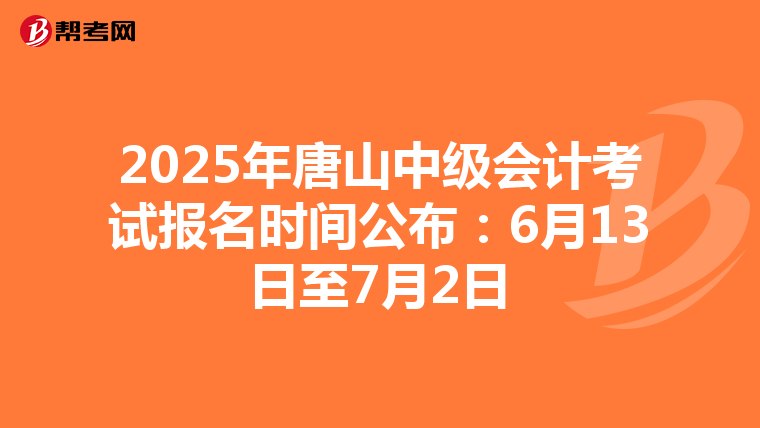 2025年唐山中级会计考试报名时间公布：6月13日至7月2日