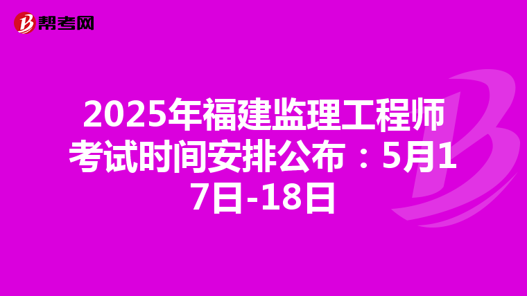 2025年福建监理工程师考试时间安排公布：5月17日-18日