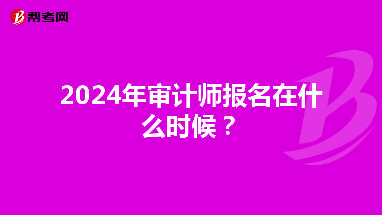 2024年审计师报名在什么时候？