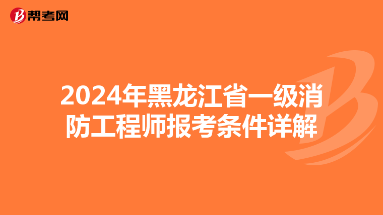 2024年黑龙江省一级消防工程师报考条件详解