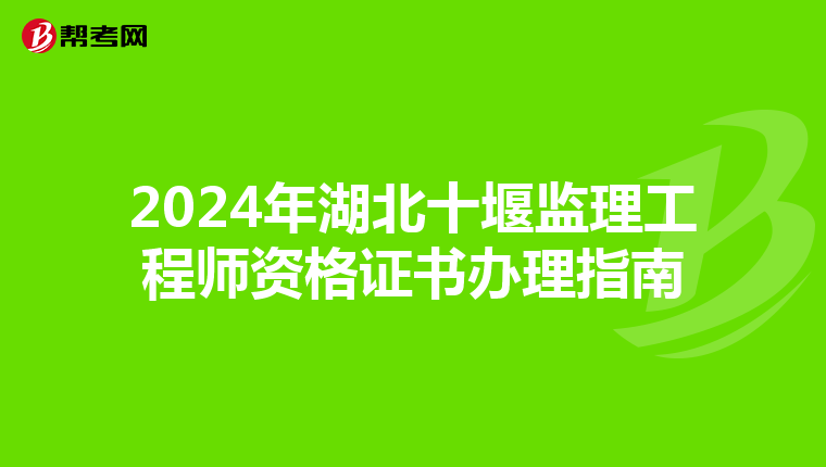 2024年湖北十堰监理工程师资格证书办理指南