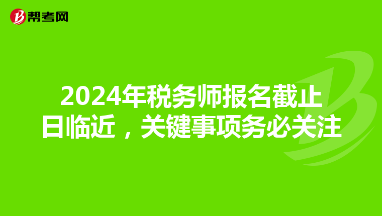 2024年税务师报名截止日临近，关键事项务必关注