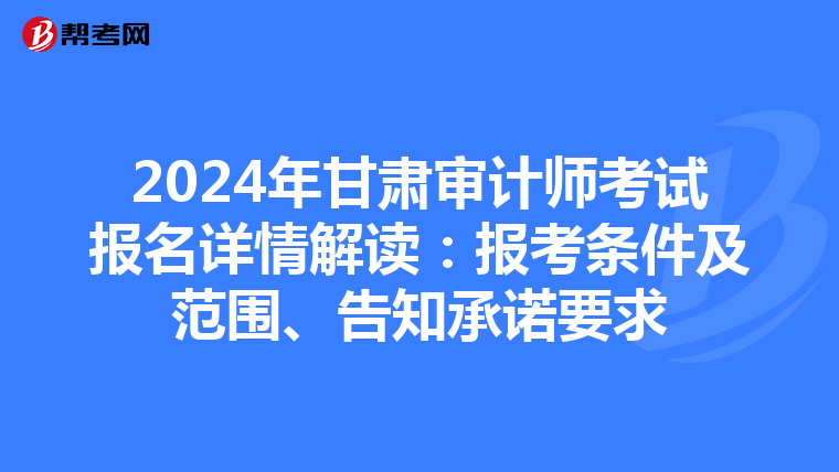 2024年甘肃审计师考试报名详情解读：报考条件及范围、告知承诺要求