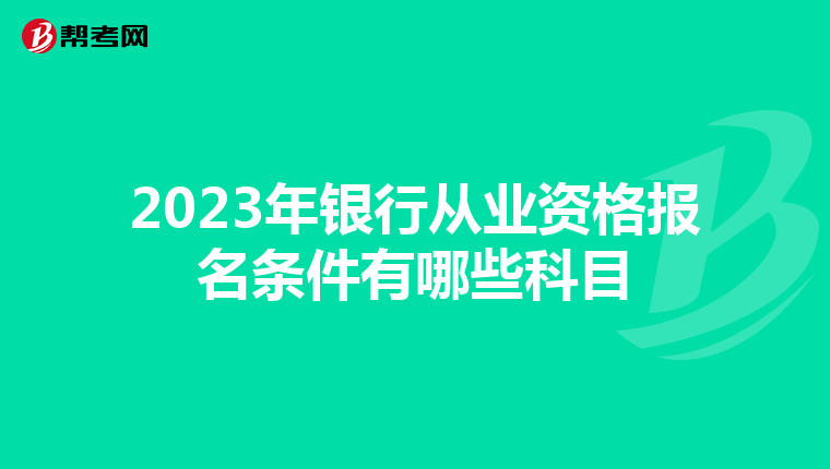 2023年銀行從業(yè)資格報(bào)名條件有哪些科目