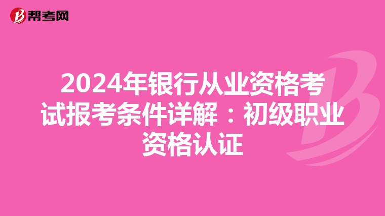 2024年銀行從業(yè)資格考試報(bào)考條件詳解:初級職業(yè)資格認(rèn)證