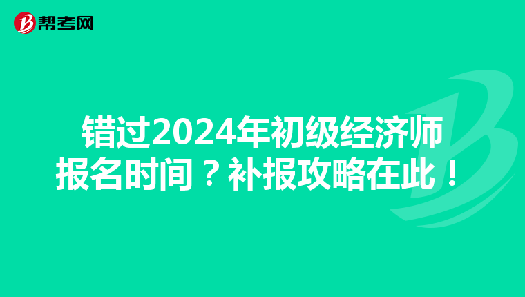 錯(cuò)過(guò)2024年初級(jí)經(jīng)濟(jì)師報(bào)名時(shí)間？補(bǔ)報(bào)攻略在此！