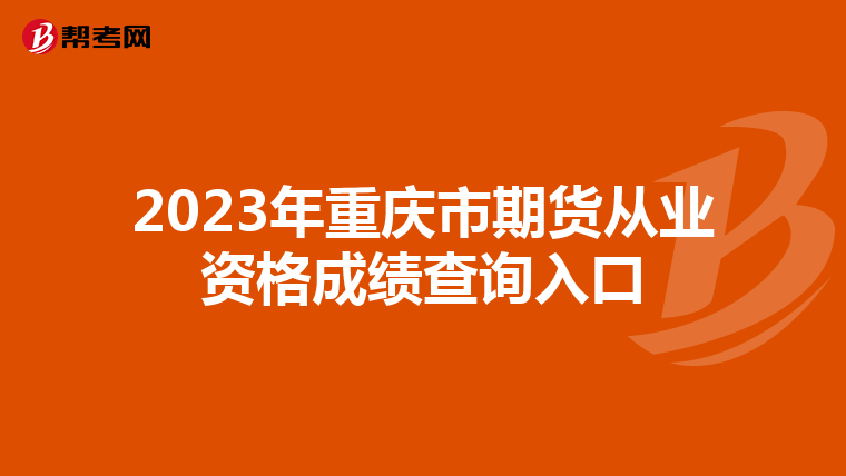 2023年重慶市期貨從業(yè)資格成績(jī)查詢?nèi)肟? align=