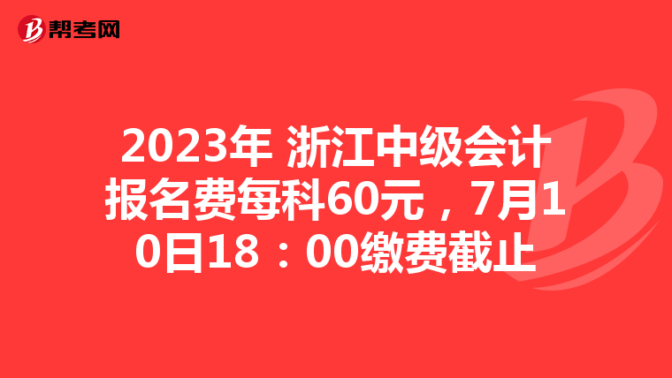 2023年 浙江中級會計報名費每科60元,7月10日18:00繳費截止