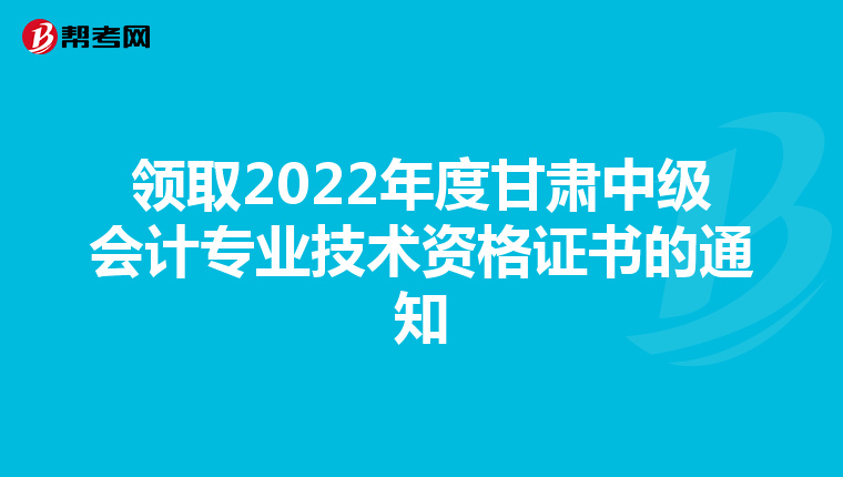 领取2022年度甘肃中级会计专业技术资格证书的通知