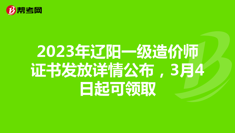 2023年辽阳一级造价师证书发放详情公布，3月4日起可领取