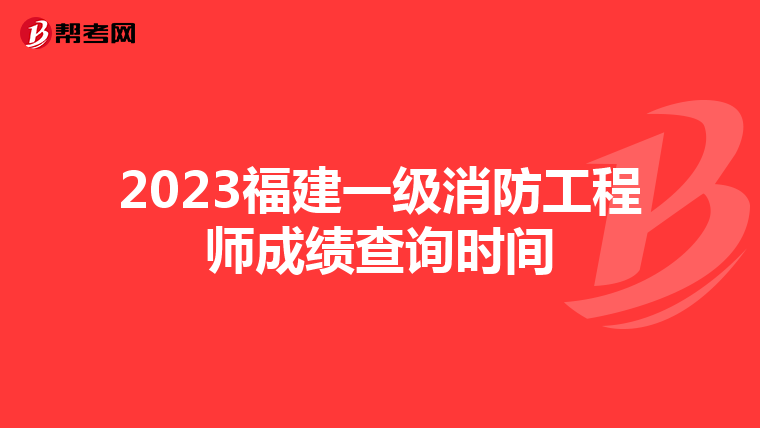 2023福建一级消防工程师成绩查询时间