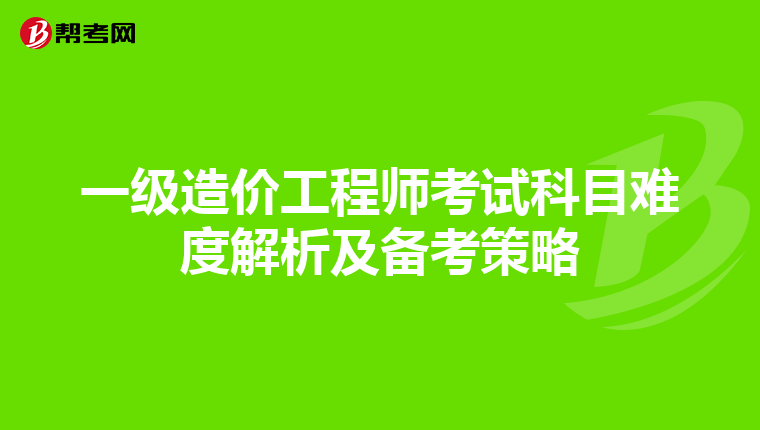 一級造價工程師考試科目難度解析及備考策略
