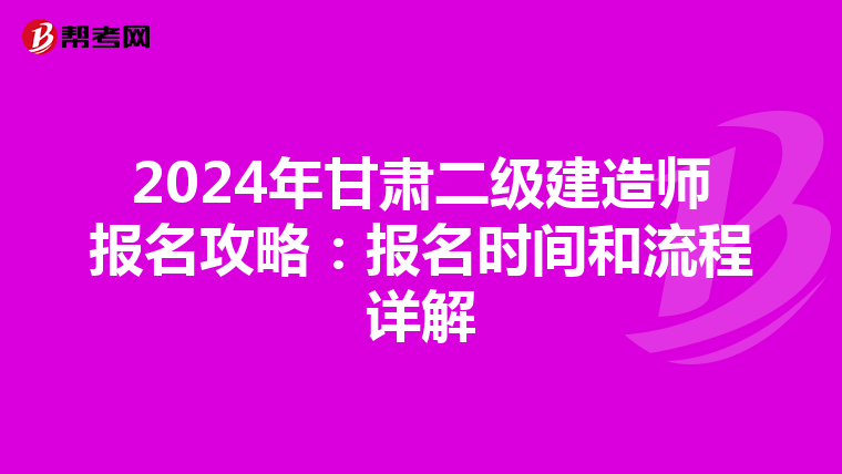 2024年甘肃二级建造师报名攻略：报名时间和流程详解