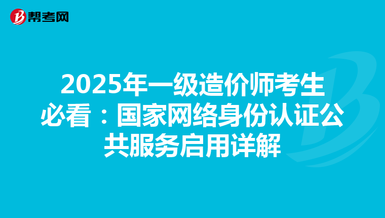 2025年一级造价师考生必看：国家网络身份认证公共服务启用详解