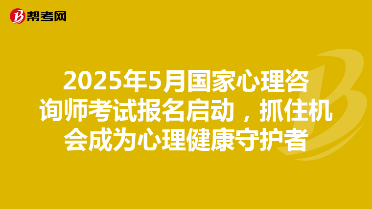 2025年5月国家心理咨询师考试报名启动，抓住机会成为心理健康守护者