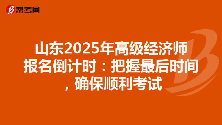 山东2025年高级经济师报名倒计时：把握最后时间，确保顺利考试