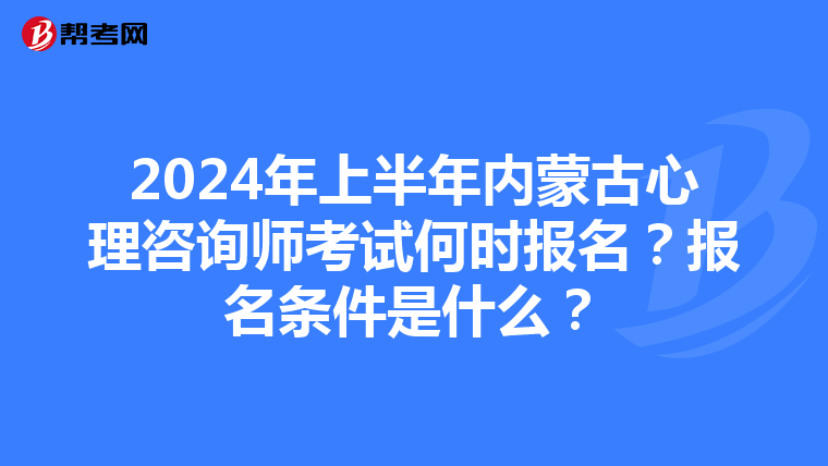 2024年上半年内蒙古心理咨询师考试何时报名？报名条件是什么？