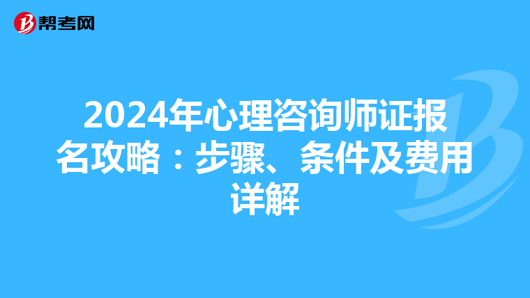 2024年心理咨询师证报名攻略：步骤、条件及费用详解