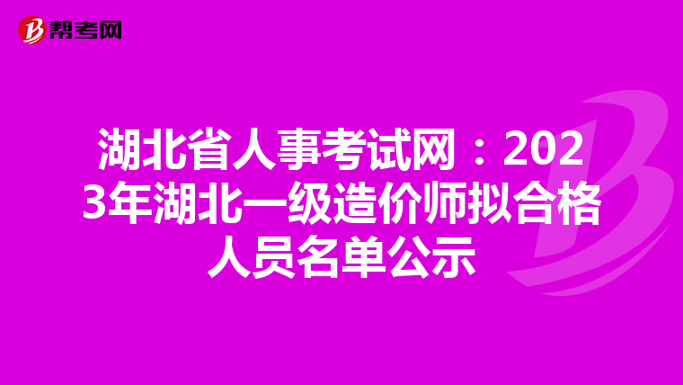 湖北省人事考试网：2023年湖北一级造价师拟合格人员名单公示