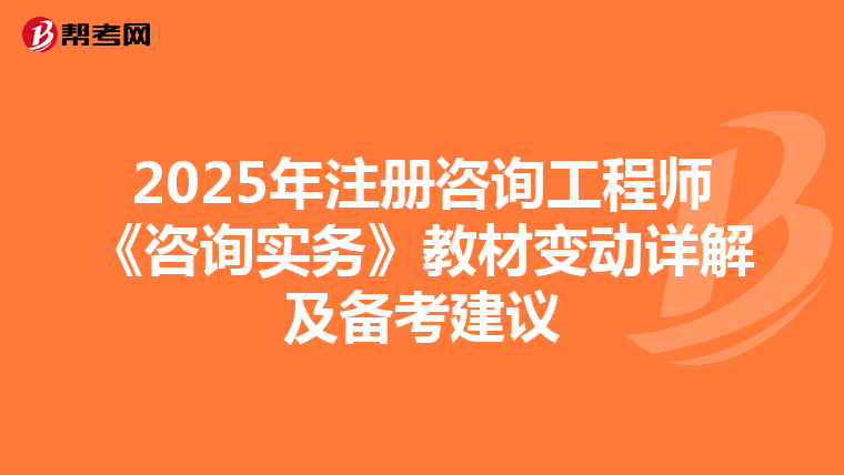 2025年注册咨询工程师《咨询实务》教材变动详解及备考建议
