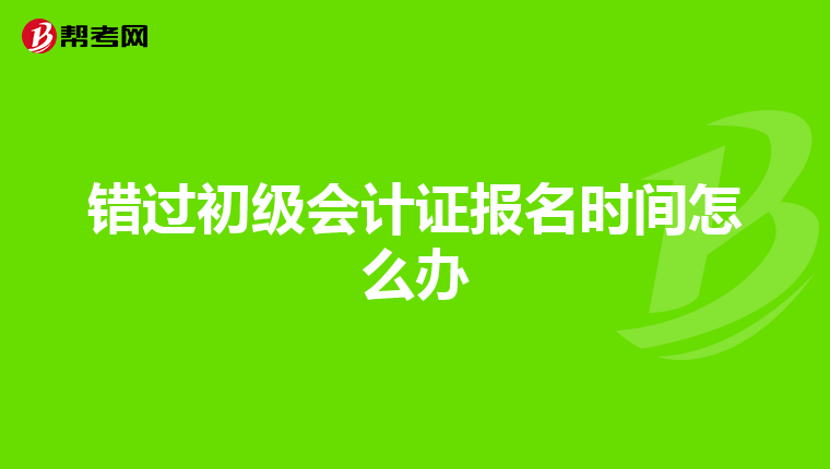 错过初级会计证报名时间怎么办