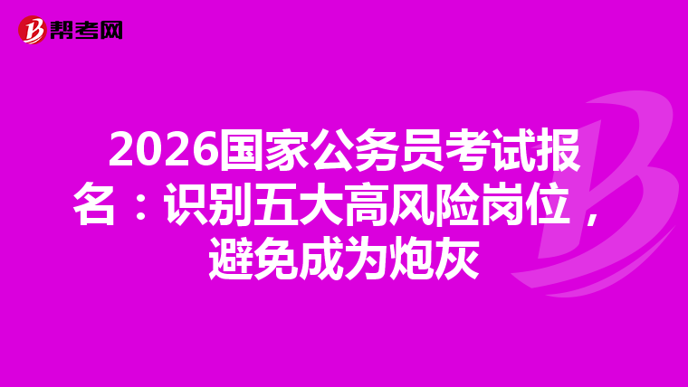 2026国家公务员考试报名：识别五大高风险岗位，避免成为炮灰